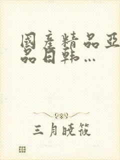 国产精品亚洲精品日韩…