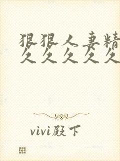 狠狠人妻精品久久久久久久