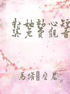 对她动心短剧全集免费观看