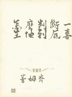 怎么判断一个男生他到底喜不喜欢你