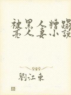 被黑人糟蹋的漂亮人妻小说