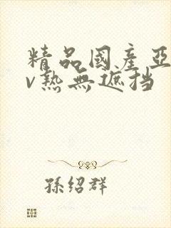 精品国产亚洲av热无遮挡