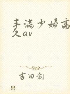 丰满少妇高潮久久av