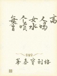 每个女人高潮都会喷水吗