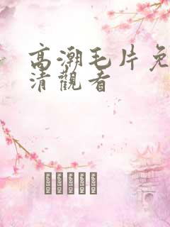 高潮毛片免费高清观看