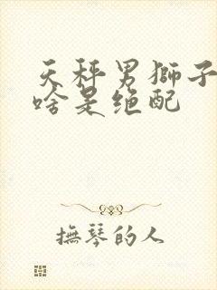 天秤男狮子女为啥是绝配