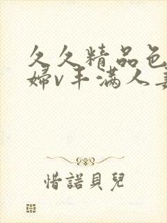 久久精品色妇熟妇v丰满人妻