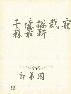 千亿总裁宠妻成瘾最新