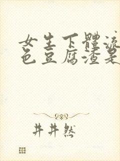 女生下体流出白色豆腐渣是为什么