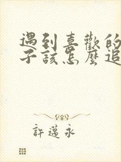 遇到喜欢的女孩子该怎么追