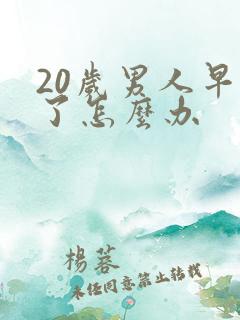 20岁男人早射了怎么办