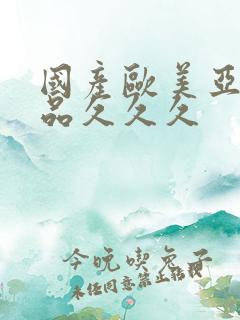 国产欧美亚洲精品久久久