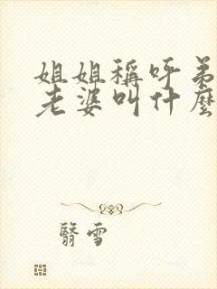 姐姐称呼弟弟的老婆叫什么