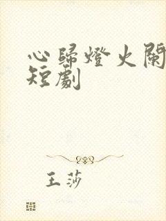 心归灯火阑珊处短剧