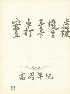 安卓手机虚拟位置打卡会被发现吗