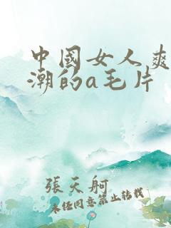 中国女人爽到高潮的a毛片