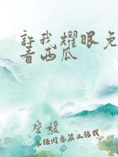 许我耀眼免费观看西瓜