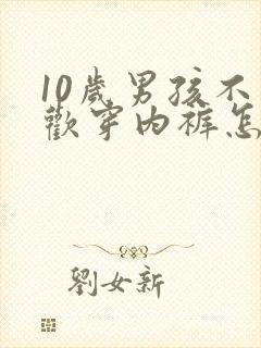 10岁男孩不喜欢穿内裤怎么办