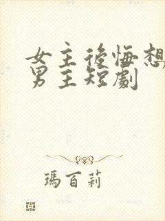 女主后悔想追回男主短剧