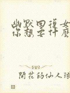 幽默回复女生问你想要什么