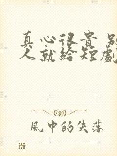 真心很贵 别逢人就给短剧