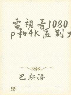 电视看1080p和4k区别大吗