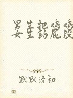 男生把鸡鸡伸到女生的屁股里面