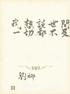 我想说世间万物一切都不及你