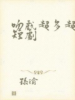 吻戏超多超甜的短剧