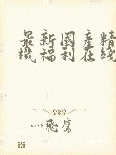 最新国产精品手机福利在线播放