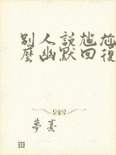 别人说尴尬该怎么幽默回复