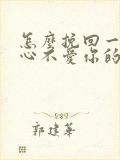 怎么挽回一个死心不爱你的男人