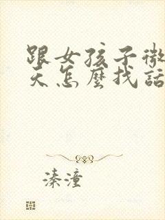 跟女孩子微信聊天怎么找话题