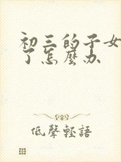 初三的子女厌学了怎么办