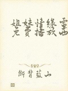 姐妹情缘电视剧免费播放西瓜影院