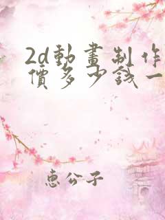 2d动画制作报价多少钱一分钟