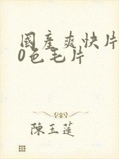 国产爽快片100色毛片