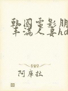 韩国电影朋友的丰满人妻hd中文