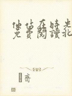 他站在时光深处免费阅读北倾