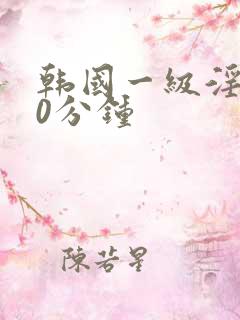 韩国一级淫片50分钟