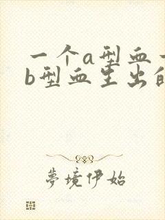 一个a型血一个b型血生出的孩子是什么血型