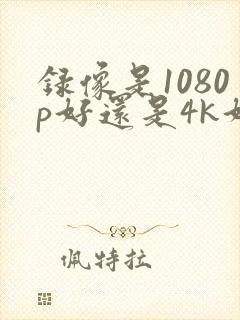 录像是1080p好还是4k好
