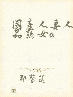 国产人妻人伦精品熟女a