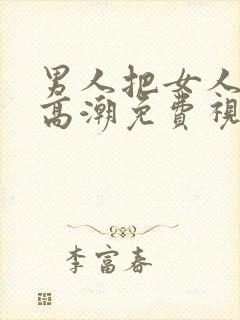 男人把女人捅到高潮免费视频