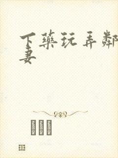 下药玩弄邻居人妻