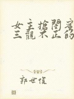 女主抢闺蜜老公三观不正的