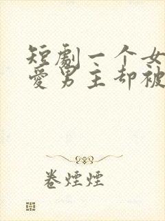 短剧一个女主深爱男主却被男主所迷惑