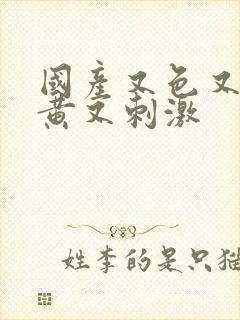 国产又色又爽又黄又刺激