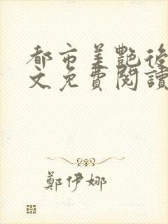 都市美艳后宫全文免费阅读笔趣阁