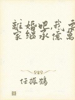 离婚吧,我要回家继承亿万家产看